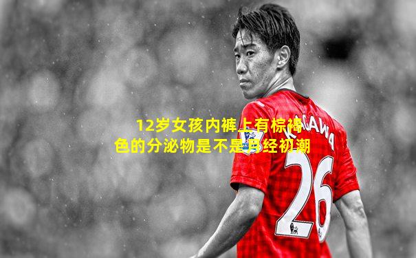 12岁女孩内裤上有棕褐色的分泌物是不是月经初潮