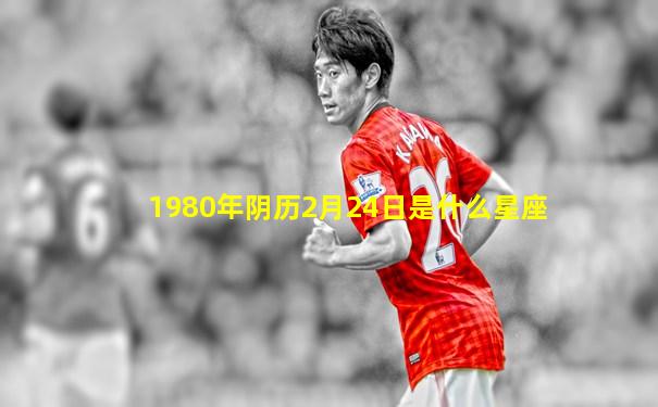 1980年阴历2月24日是什么星座