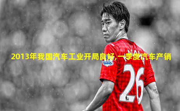 2013年我国汽车工业开局良好,一季度汽车产销