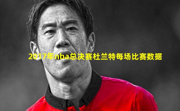 2017年nba总决赛杜兰特每场比赛数据