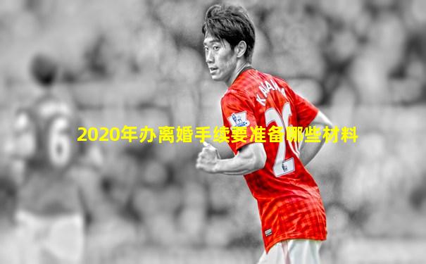 2020年办离婚手续要准备哪些材料