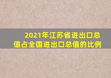 2021年江苏省进出口总值占全国进出口总值的比例