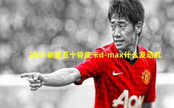 2021新款五十铃皮卡d-max什么发动机