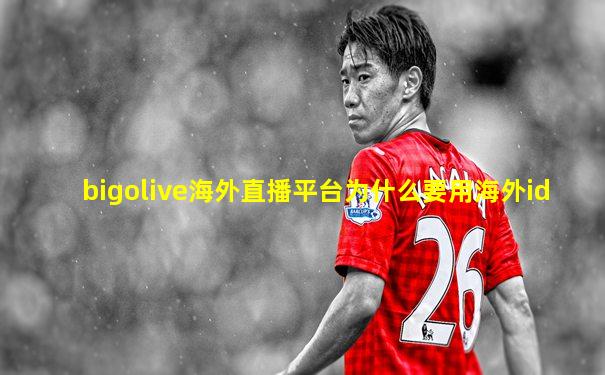 bigolive海外直播平台为什么要用海外id