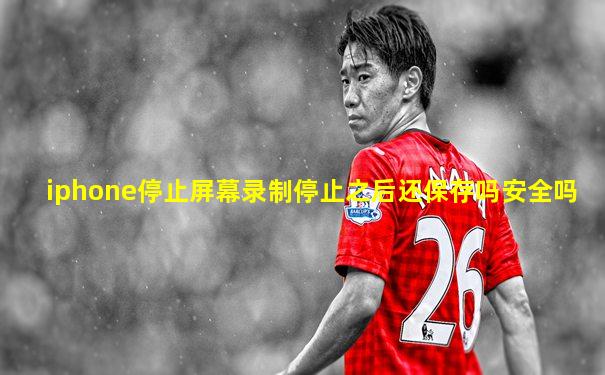 iphone停止屏幕录制停止之后还保存吗安全吗