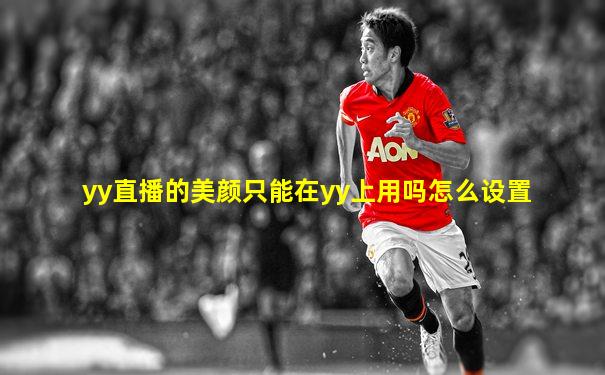 yy直播的美颜只能在yy上用吗怎么设置