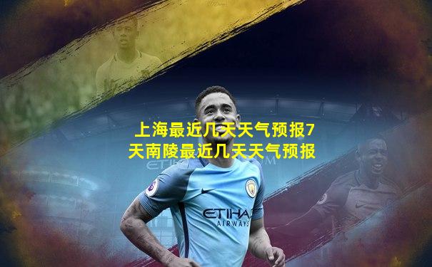 上海最近几天天气预报7天南陵最近几天天气预报