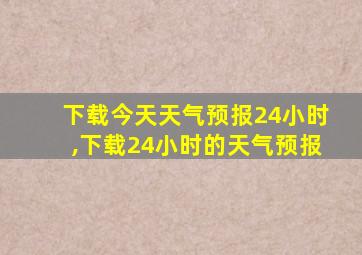 下载今天天气预报24小时,下载24小时的天气预报