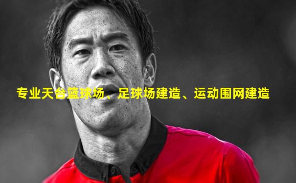专业天台篮球场、足球场建造、运动围网建造