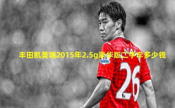 丰田凯美瑞2015年2.5g豪华版二手车多少钱