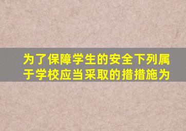 为了保障学生的安全下列属于学校应当采取的措措施为