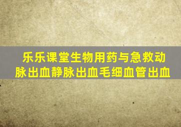 乐乐课堂生物用药与急救动脉出血静脉出血毛细血管出血