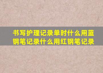 书写护理记录单时什么用蓝钢笔记录什么用红钢笔记录