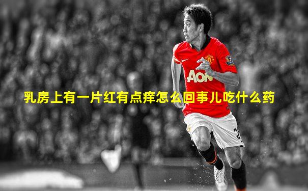 乳房上有一片红有点痒怎么回事儿吃什么药