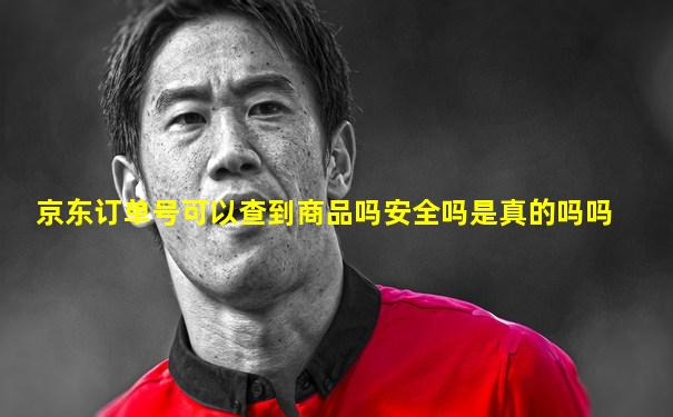 京东订单号可以查到商品吗安全吗是真的吗吗