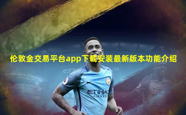 伦敦金交易平台app下载安装最新版本功能介绍