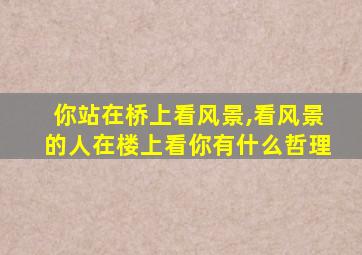 你站在桥上看风景,看风景的人在楼上看你有什么哲理