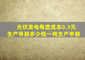 光伏发电每度成本0.3元生产甲醇多少钱一吨生产甲醇