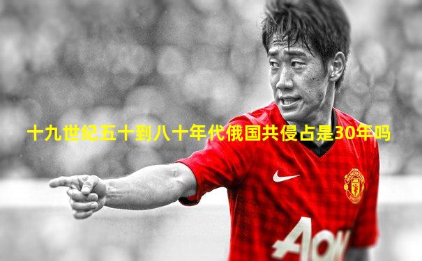 十九世纪五十到八十年代俄国共侵占是30年吗