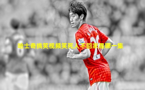哈士奇搞笑视频笑死人不回家是哪一集