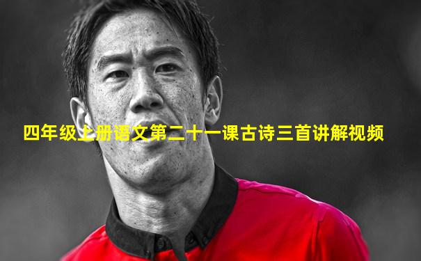 四年级上册语文第二十一课古诗三首讲解视频