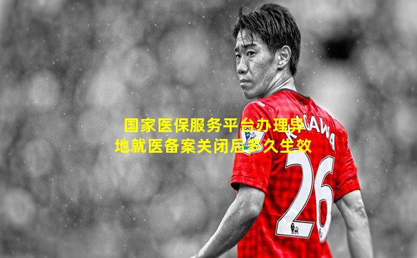 国家医保服务平台办理异地就医备案关闭后多久生效