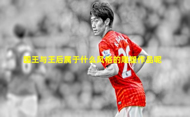 国王与王后属于什么风格的雕塑作品呢