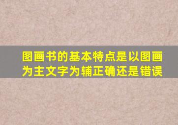 图画书的基本特点是以图画为主文字为辅正确还是错误