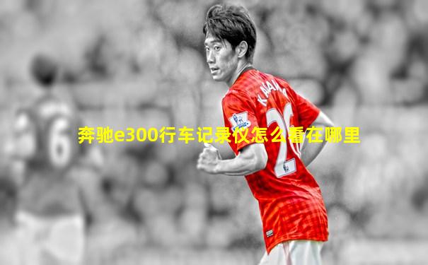 奔驰e300行车记录仪怎么看在哪里