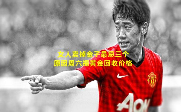 女人卖掉金子最忌三个原因周六福黄金回收价格