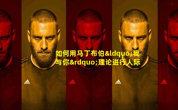 如何用马丁布伯“我与你”理论进行人际沟通