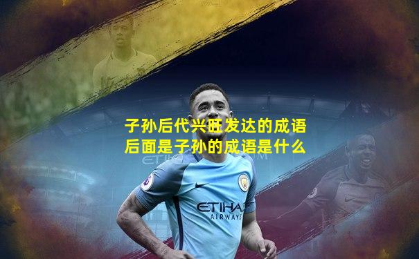 子孙后代兴旺发达的成语后面是子孙的成语是什么