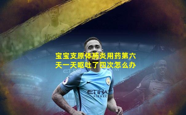 宝宝支原体肺炎用药第六天一天呕吐了四次怎么办
