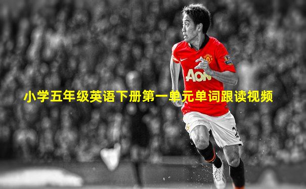 小学五年级英语下册第一单元单词跟读视频