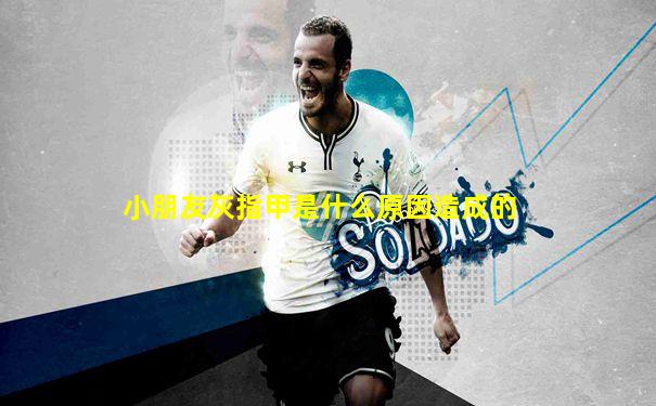小朋友灰指甲是什么原因造成的