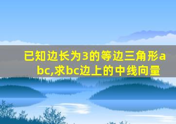 已知边长为3的等边三角形abc,求bc边上的中线向量