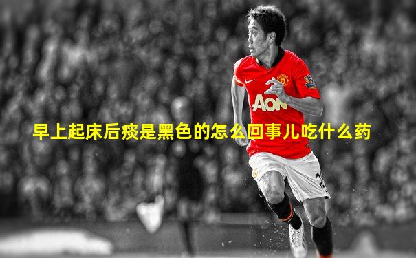 早上起床后痰是黑色的怎么回事儿吃什么药