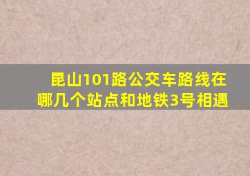 昆山101路公交车路线在哪几个站点和地铁3号相遇