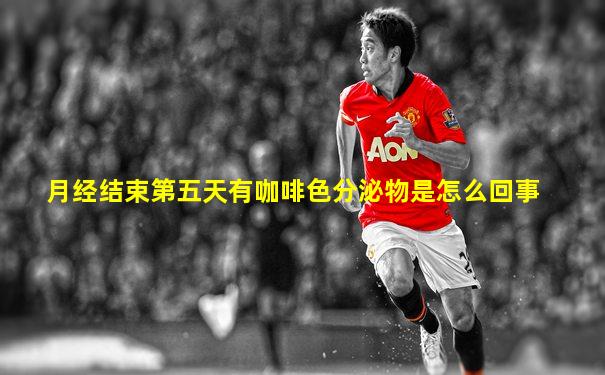 月经结束第五天有咖啡色分泌物是怎么回事