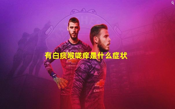 有白痰喉咙痒是什么症状