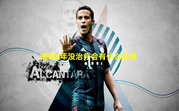 梅毒6年没治疗会有什么后果