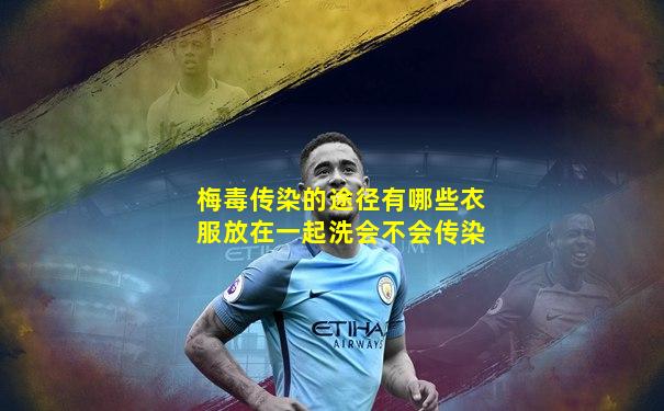 梅毒传染的途径有哪些衣服放在一起洗会不会传染
