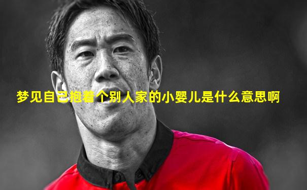 梦见自己抱着个别人家的小婴儿是什么意思啊