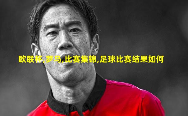 欧联杯,罗马,比赛集锦,足球比赛结果如何