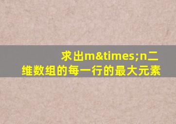 求出m×n二维数组的每一行的最大元素