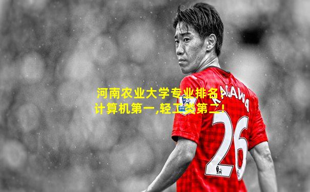 河南农业大学专业排名:计算机第一,轻工类第二!