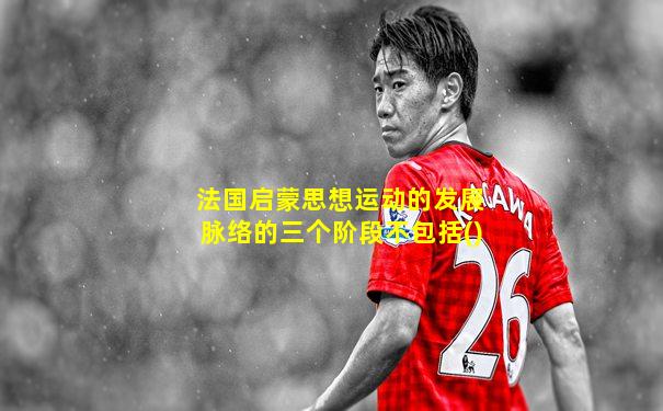 法国启蒙思想运动的发展脉络的三个阶段不包括()
