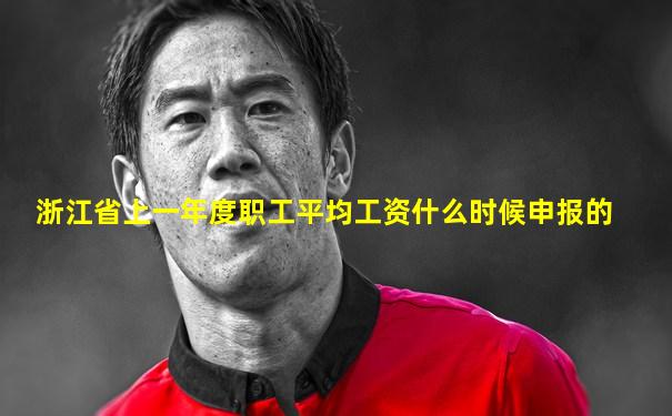 浙江省上一年度职工平均工资什么时候申报的