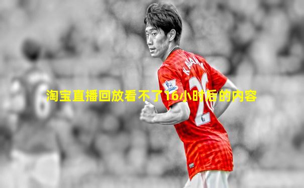 淘宝直播回放看不了16小时后的内容