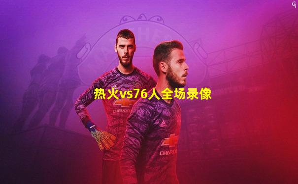 热火vs76人全场录像